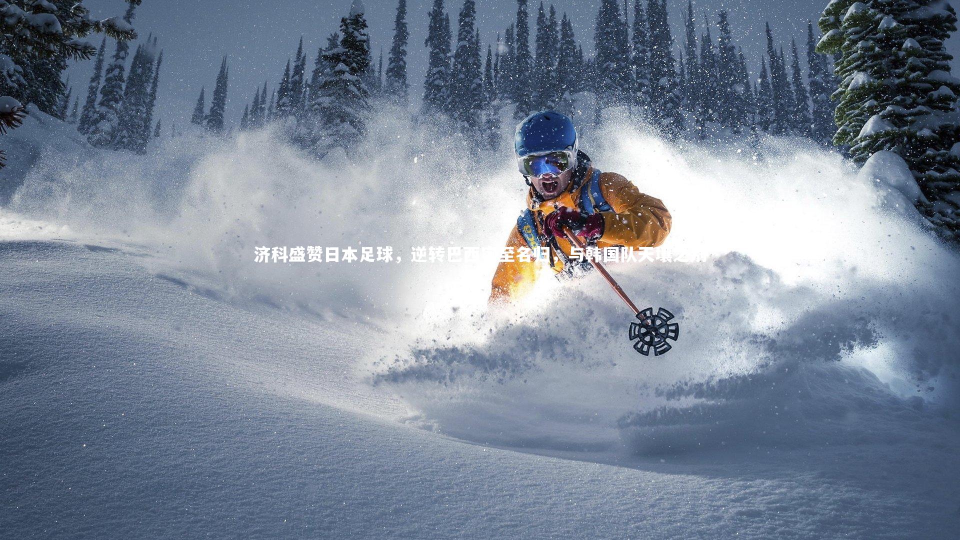 济科盛赞日本足球，逆转巴西实至名归，与韩国队天壤之别