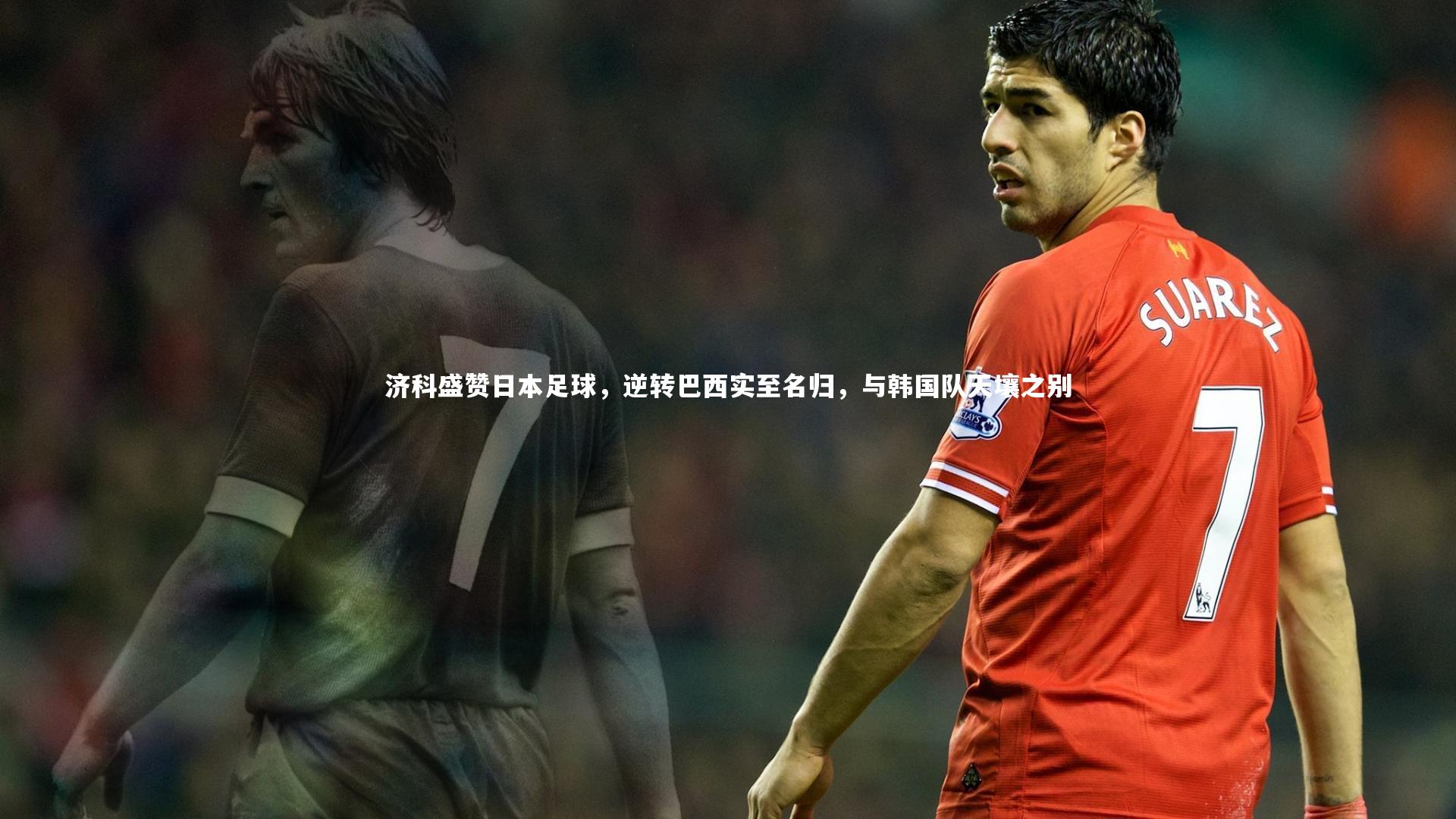 济科盛赞日本足球，逆转巴西实至名归，与韩国队天壤之别