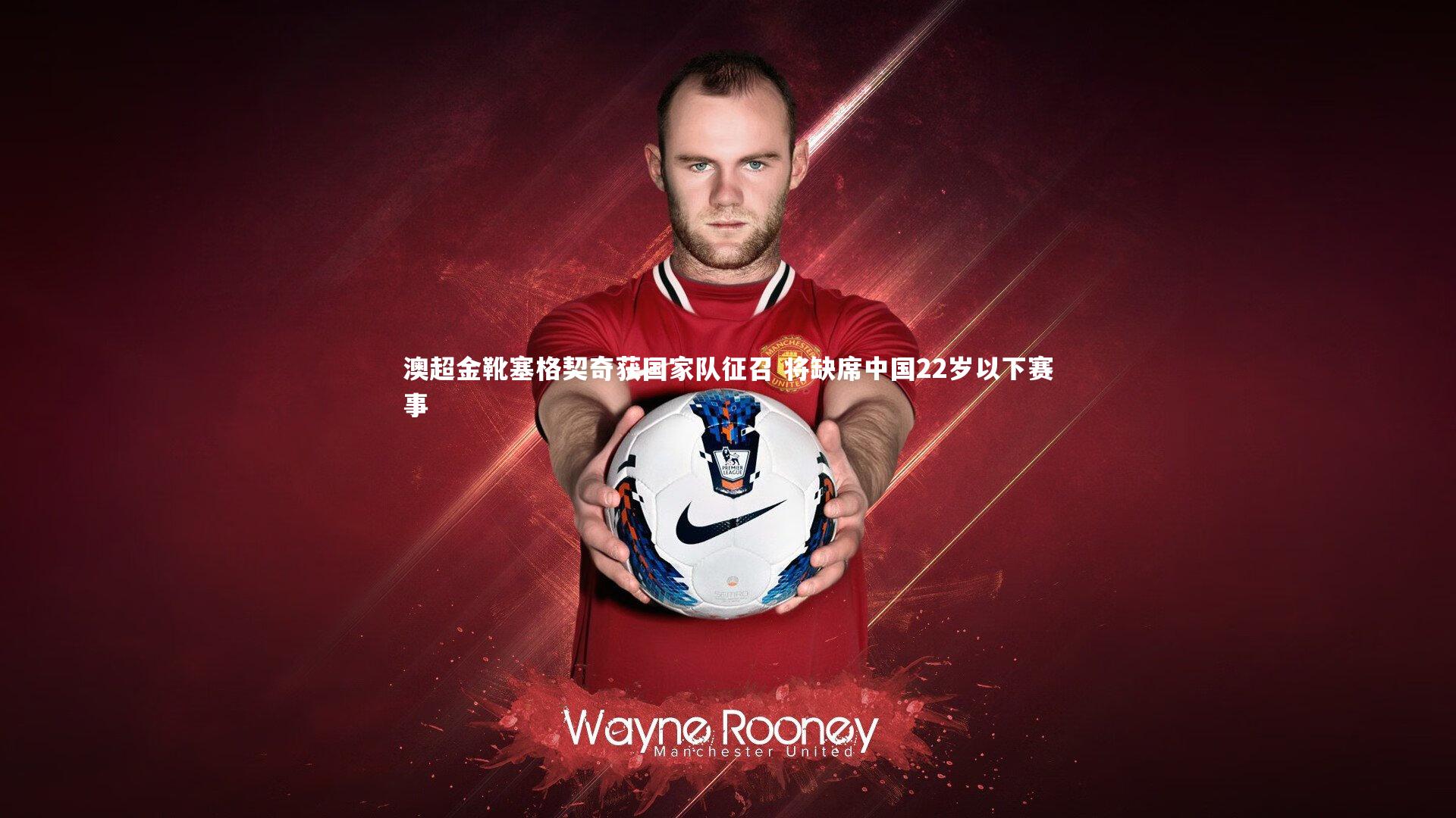 皇冠网官网|澳超金靴塞格契奇获国家队征召 将缺席中国22岁以下赛事