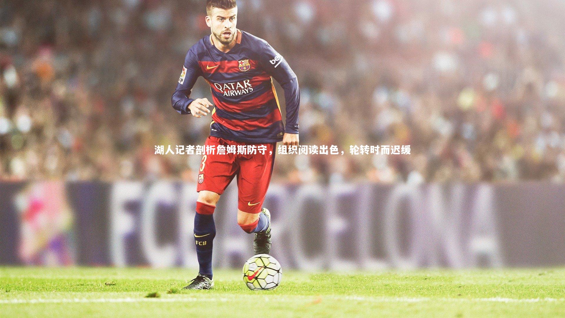 皇冠体育官网：湖人记者剖析詹姆斯防守，组织阅读出色，轮转时而迟缓